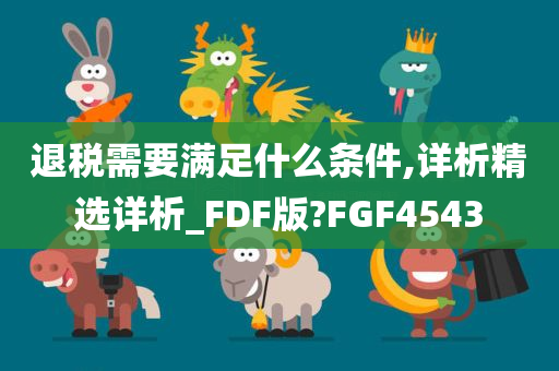 退税需要满足什么条件,详析精选详析_FDF版?FGF4543