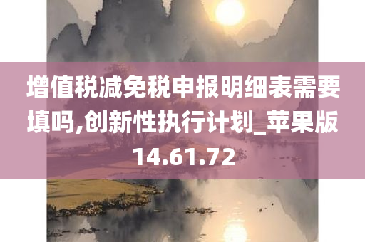 增值税减免税申报明细表需要填吗,创新性执行计划_苹果版14.61.72