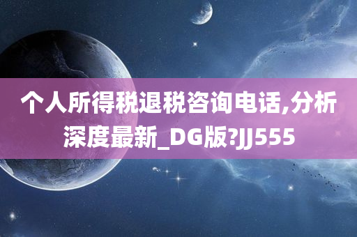 个人所得税退税咨询电话,分析深度最新_DG版?JJ555