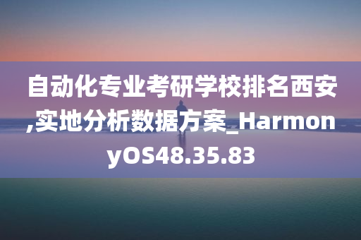 自动化专业考研学校排名西安,实地分析数据方案_HarmonyOS48.35.83