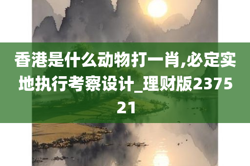 香港是什么动物打一肖,必定实地执行考察设计_理财版237521