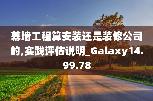 幕墙工程算安装还是装修公司的,实践评估说明_Galaxy14.99.78