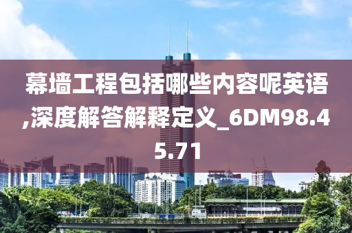 幕墙工程包括哪些内容呢英语,深度解答解释定义_6DM98.45.71