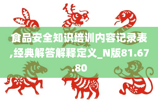 食品安全知识培训内容记录表,经典解答解释定义_N版81.67.80