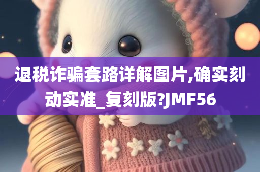 退税诈骗套路详解图片,确实刻动实准_复刻版?JMF56