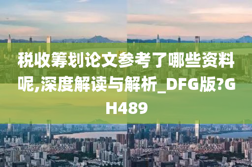 税收筹划论文参考了哪些资料呢,深度解读与解析_DFG版?GH489