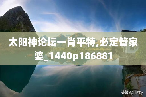 太阳神论坛一肖平特,必定管家婆_1440p186881