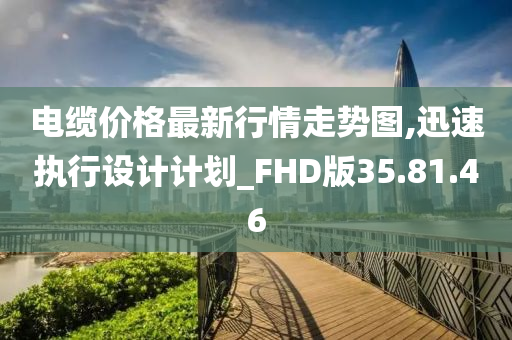 电缆价格最新行情走势图,迅速执行设计计划_FHD版35.81.46