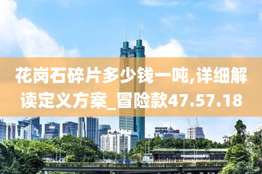 花岗石碎片多少钱一吨,详细解读定义方案_冒险款47.57.18