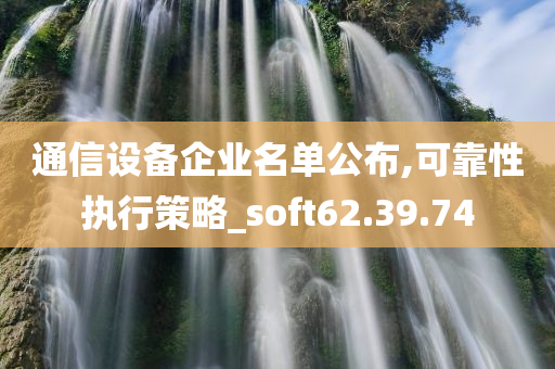 通信设备企业名单公布,可靠性执行策略_soft62.39.74