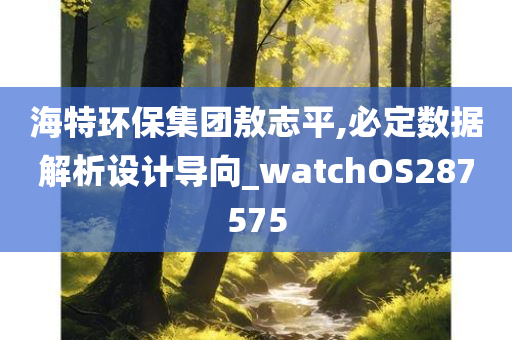 海特环保集团敖志平,必定数据解析设计导向_watchOS287575