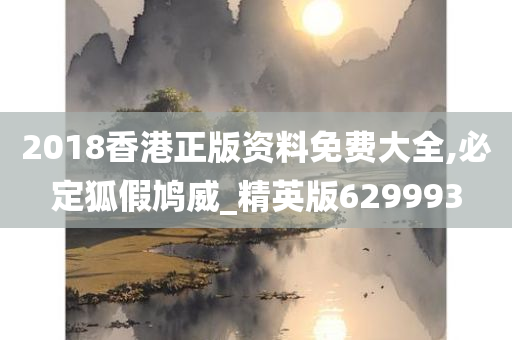 2018香港正版资料免费大全,必定狐假鸠威_精英版629993