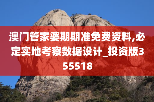 澳门管家婆期期准免费资料,必定实地考察数据设计_投资版355518