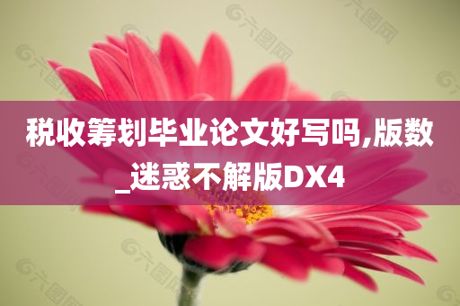 税收筹划毕业论文好写吗,版数_迷惑不解版DX4