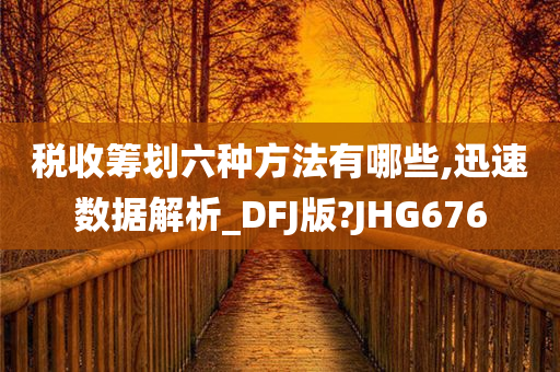 税收筹划六种方法有哪些,迅速数据解析_DFJ版?JHG676