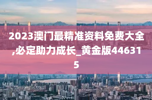 2023澳门最精准资料免费大全,必定助力成长_黄金版446315