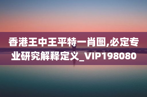 香港王中王平特一肖图,必定专业研究解释定义_VIP198080