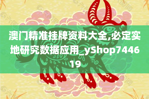 澳门精准挂牌资料大全,必定实地研究数据应用_yShop744619