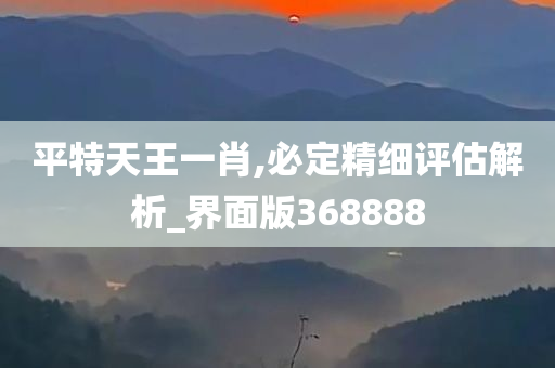 平特天王一肖,必定精细评估解析_界面版368888