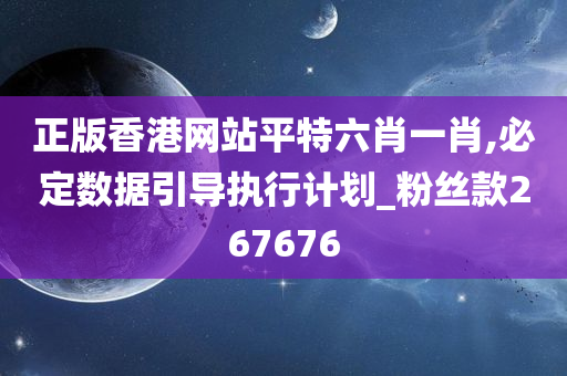 正版香港网站平特六肖一肖,必定数据引导执行计划_粉丝款267676