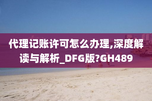 代理记账许可怎么办理,深度解读与解析_DFG版?GH489