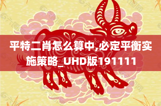 平特二肖怎么算中,必定平衡实施策略_UHD版191111