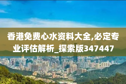 香港免费心水资料大全,必定专业评估解析_探索版347447