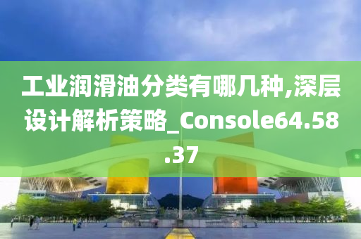 工业润滑油分类有哪几种,深层设计解析策略_Console64.58.37