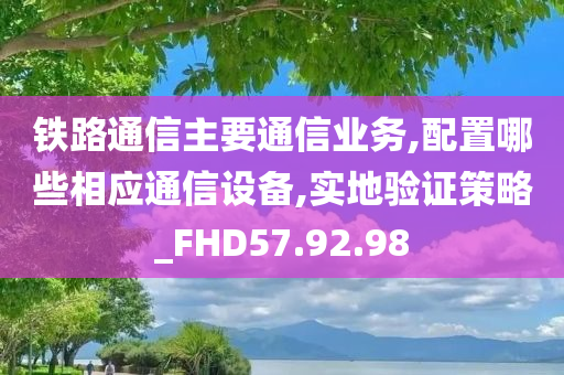 铁路通信主要通信业务,配置哪些相应通信设备,实地验证策略_FHD57.92.98