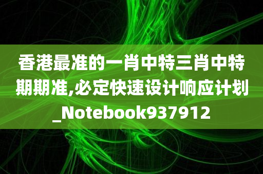 香港最准的一肖中特三肖中特期期准,必定快速设计响应计划_Notebook937912