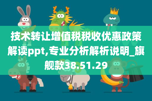 技术转让增值税税收优惠政策解读ppt,专业分析解析说明_旗舰款38.51.29