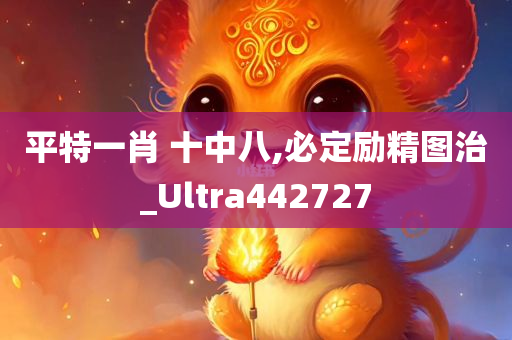 平特一肖 十中八,必定励精图治_Ultra442727