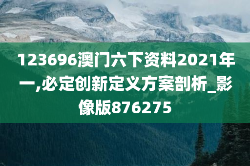 123696澳门六下资料2021年一,必定创新定义方案剖析_影像版876275