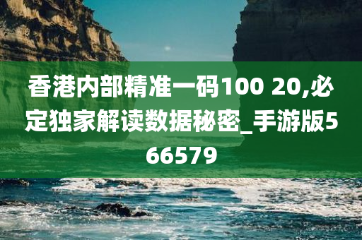 香港内部精准一码100 20,必定独家解读数据秘密_手游版566579