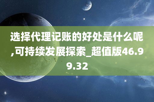 选择代理记账的好处是什么呢,可持续发展探索_超值版46.99.32