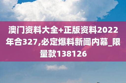 澳门资料大全+正版资料2022年合327,必定爆料新闻内幕_限量款138126