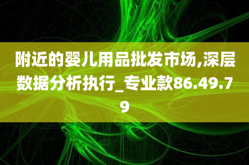 附近的婴儿用品批发市场,深层数据分析执行_专业款86.49.79