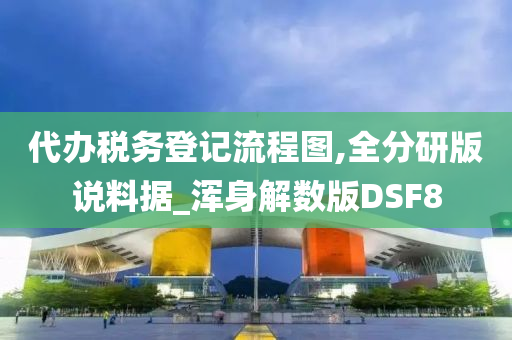 代办税务登记流程图,全分研版说料据_浑身解数版DSF8