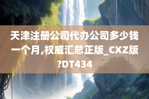 天津注册公司代办公司多少钱一个月,权威汇总正版_CXZ版?DT434