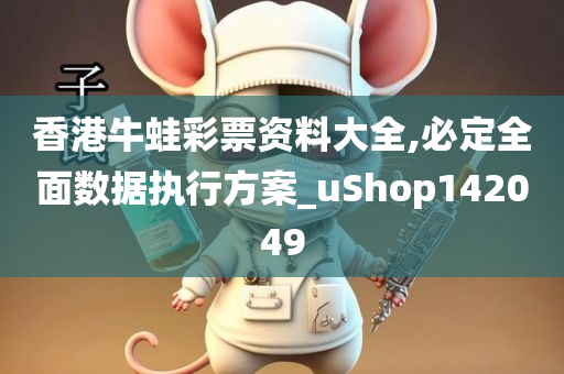 香港牛蛙彩票资料大全,必定全面数据执行方案_uShop142049