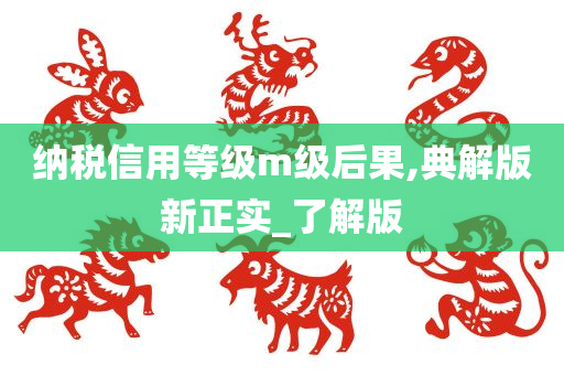 纳税信用等级m级后果,典解版新正实_了解版