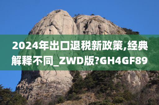 2024年出口退税新政策,经典解释不同_ZWD版?GH4GF89