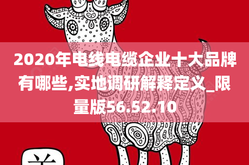 2020年电线电缆企业十大品牌有哪些,实地调研解释定义_限量版56.52.10