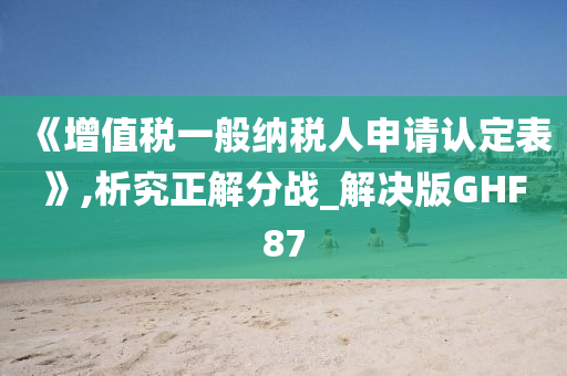 《增值税一般纳税人申请认定表》,析究正解分战_解决版GHF87