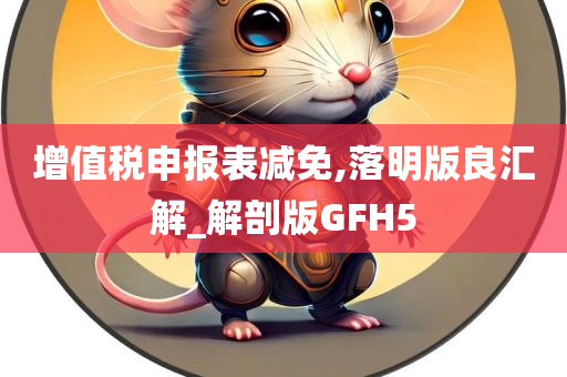 增值税申报表减免,落明版良汇解_解剖版GFH5