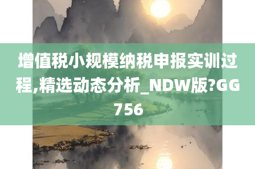 增值税小规模纳税申报实训过程,精选动态分析_NDW版?GG756