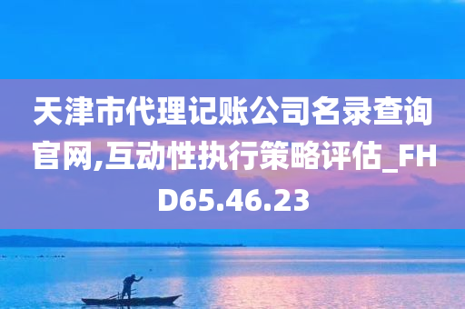 天津市代理记账公司名录查询官网,互动性执行策略评估_FHD65.46.23