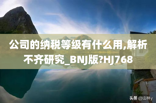 公司的纳税等级有什么用,解析不齐研究_BNJ版?HJ768