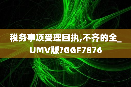 税务事项受理回执,不齐的全_UMV版?GGF7876