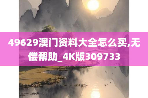 49629澳门资料大全怎么买,无偿帮助_4K版309733